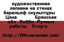 художественная лепнина на стенах-барильеф,скульптуры › Цена ­ 1 000 - Брянская обл. Хобби. Ручные работы » Услуги   